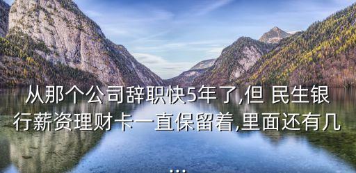 從那個公司辭職快5年了,但 民生銀行薪資理財卡一直保留著,里面還有幾...