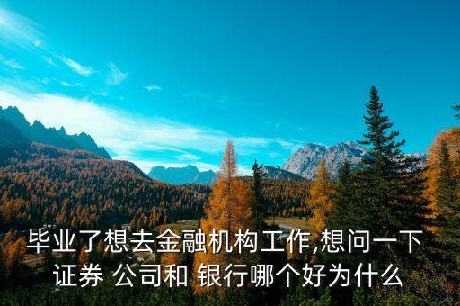 畢業(yè)了想去金融機構工作,想問一下 證券 公司和 銀行哪個好為什么