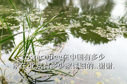 costacoffee在中國有多少家在 北京有多少家詳細的..謝謝..