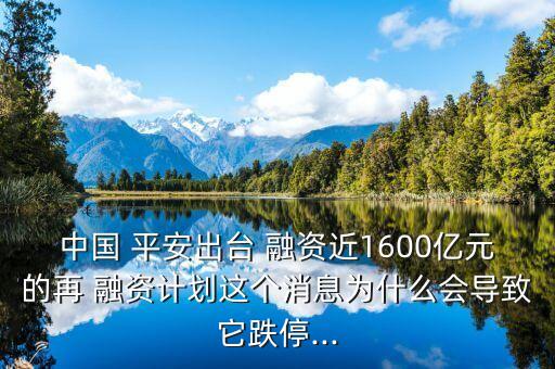 中國 平安出臺 融資近1600億元的再 融資計劃這個消息為什么會導(dǎo)致它跌停...