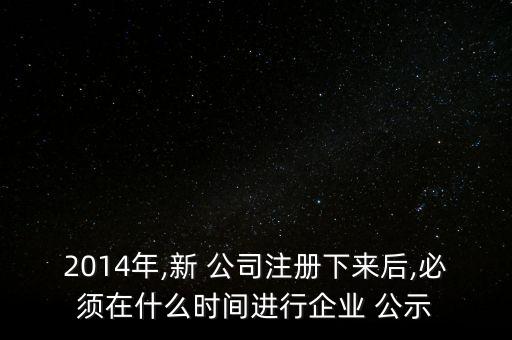 2014年,新 公司注冊下來后,必須在什么時間進行企業(yè) 公示