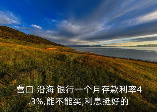  營口 沿海 銀行一個(gè)月存款利率4.3%,能不能買,利息挺好的