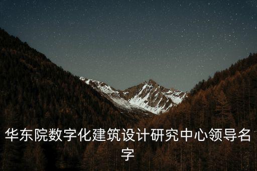 華東院數(shù)字化建筑設(shè)計(jì)研究中心領(lǐng)導(dǎo)名字