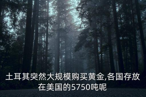 土耳其突然大規(guī)模購買黃金,各國存放在美國的5750噸呢