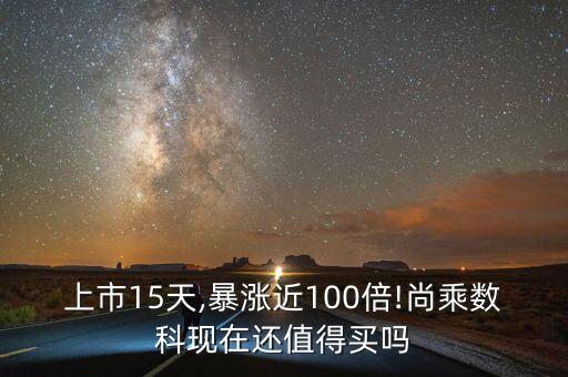 上市15天,暴漲近100倍!尚乘數(shù)科現(xiàn)在還值得買嗎