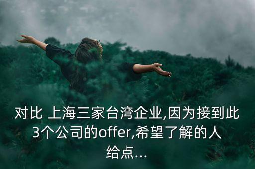 對(duì)比 上海三家臺(tái)灣企業(yè),因?yàn)榻拥酱?個(gè)公司的offer,希望了解的人給點(diǎn)...