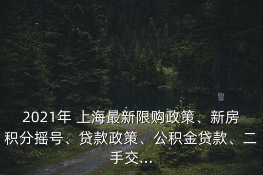 2021年 上海最新限購(gòu)政策、新房積分搖號(hào)、貸款政策、公積金貸款、二手交...