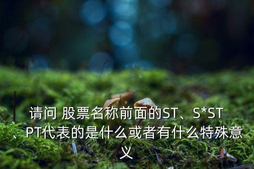 請問 股票名稱前面的ST、S*ST、PT代表的是什么或者有什么特殊意義