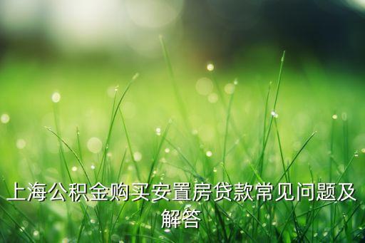 上海公積金購(gòu)買(mǎi)安置房貸款常見(jiàn)問(wèn)題及解答