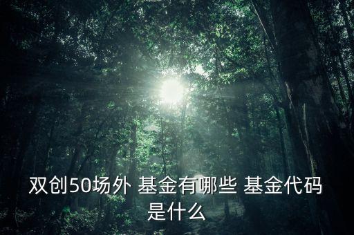 雙創(chuàng)50場(chǎng)外 基金有哪些 基金代碼是什么