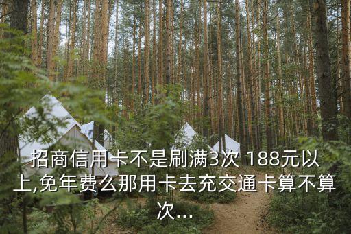 招商信用卡不是刷滿3次 188元以上,免年費么那用卡去充交通卡算不算次...