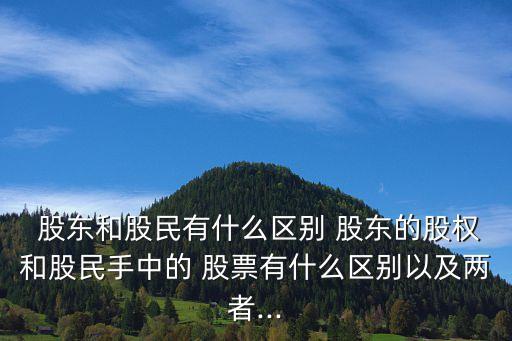  股東和股民有什么區(qū)別 股東的股權(quán)和股民手中的 股票有什么區(qū)別以及兩者...