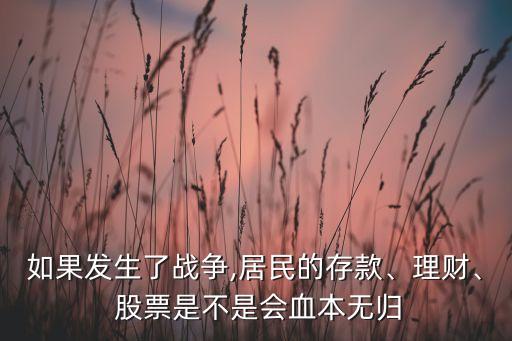 如果發(fā)生了戰(zhàn)爭,居民的存款、理財、 股票是不是會血本無歸