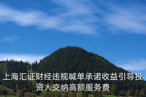 上海匯證財經(jīng)違規(guī)喊單承諾收益引導(dǎo)投資人交納高額服務(wù)費