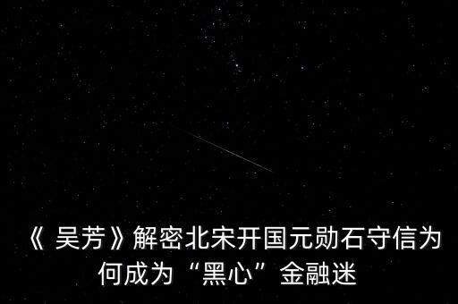 《 吳芳》解密北宋開國元勛石守信為何成為“黑心”金融迷