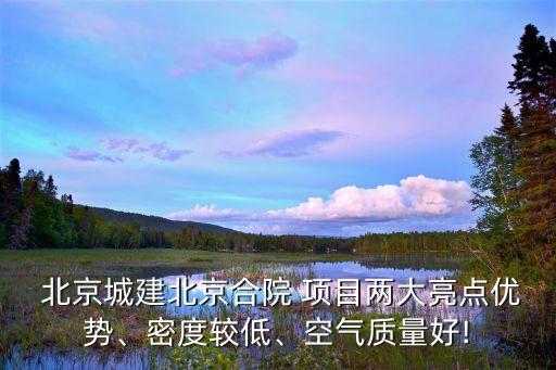  北京城建北京合院 項目兩大亮點優(yōu)勢、密度較低、空氣質量好!