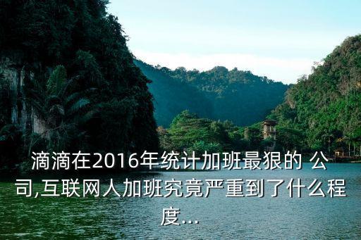 滴滴在2016年統(tǒng)計(jì)加班最狠的 公司,互聯(lián)網(wǎng)人加班究竟嚴(yán)重到了什么程度...