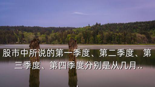 股市中所說(shuō)的第一季度、第二季度、第 三季度、第四季度分別是從幾月...