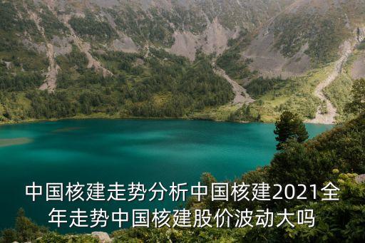 中國核建走勢(shì)分析中國核建2021全年走勢(shì)中國核建股價(jià)波動(dòng)大嗎