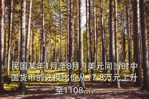 民國某年1月至8月,1美元同當時中國貨幣的兌換比價從17.8萬元上升至1108....