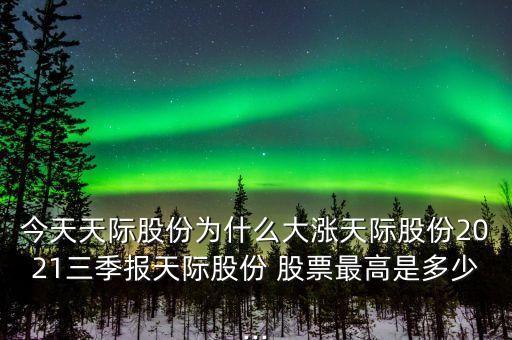 今天天際股份為什么大漲天際股份2021三季報(bào)天際股份 股票最高是多少...