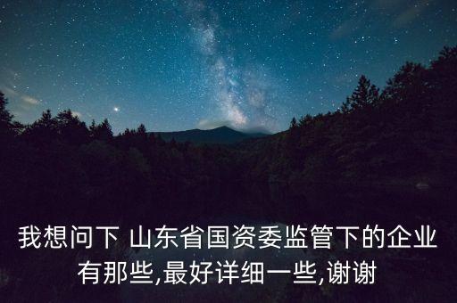 我想問下 山東省國資委監(jiān)管下的企業(yè)有那些,最好詳細一些,謝謝