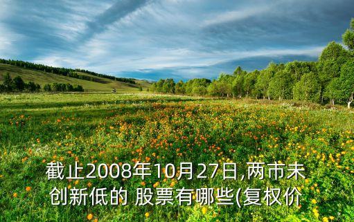 截止2008年10月27日,兩市未創(chuàng)新低的 股票有哪些(復(fù)權(quán)價