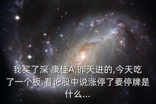 我買了深 康佳A,昨天進的,今天吃了一個板,看論股中說漲停了要停牌是什么...