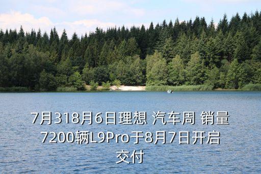 7月318月6日理想 汽車周 銷量7200輛L9Pro于8月7日開啟交付