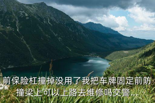 前保險杠撞掉沒用了我把車牌固定前防撞梁上可以上路去維修嗎交警...