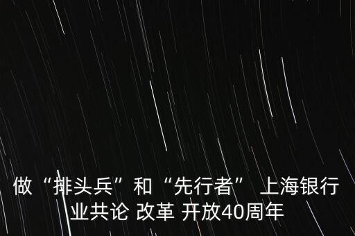 做“排頭兵”和“先行者” 上海銀行業(yè)共論 改革 開放40周年