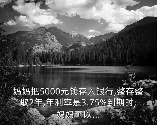 媽媽把5000元錢存入銀行,整存整取2年,年利率是3.75%到期時(shí),媽媽可以...