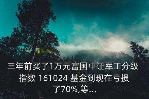 三年前買了1萬元富國中證軍工分級 指數(shù) 161024 基金到現(xiàn)在虧損了70%,等...