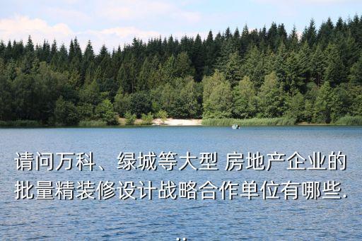 請問萬科、綠城等大型 房地產(chǎn)企業(yè)的批量精裝修設(shè)計戰(zhàn)略合作單位有哪些...