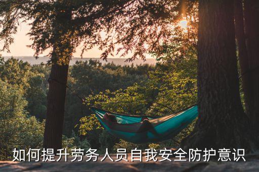 如何提升勞務(wù)人員自我安全防護(hù)意識(shí)