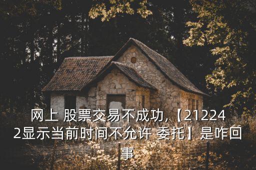 網(wǎng)上 股票交易不成功,【212242顯示當(dāng)前時(shí)間不允許 委托】是咋回事