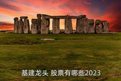  基建龍頭 股票有哪些2023