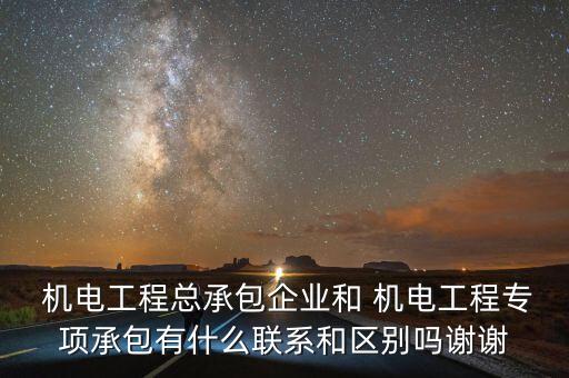  機電工程總承包企業(yè)和 機電工程專項承包有什么聯(lián)系和區(qū)別嗎謝謝