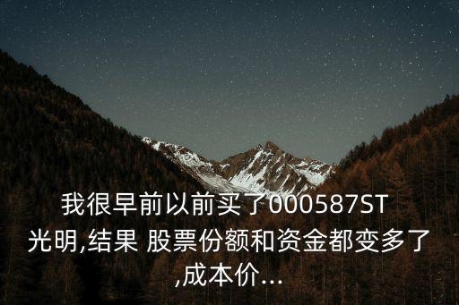 我很早前以前買了000587ST 光明,結果 股票份額和資金都變多了,成本價...