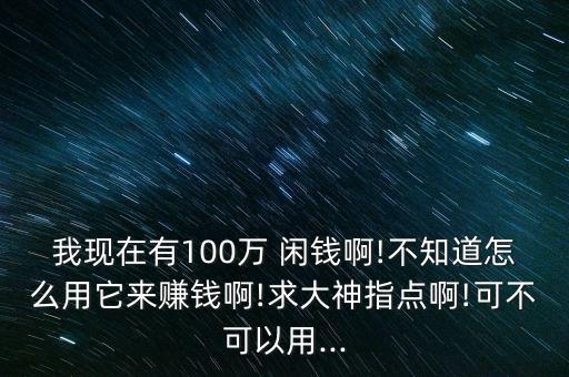 我現(xiàn)在有100萬 閑錢啊!不知道怎么用它來賺錢啊!求大神指點啊!可不可以用...