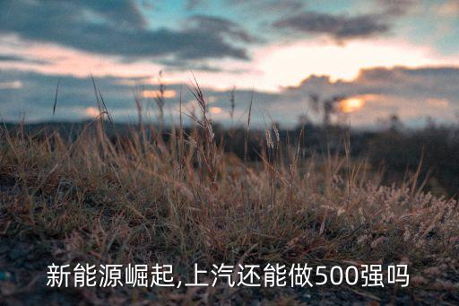 新能源崛起,上汽還能做500強嗎