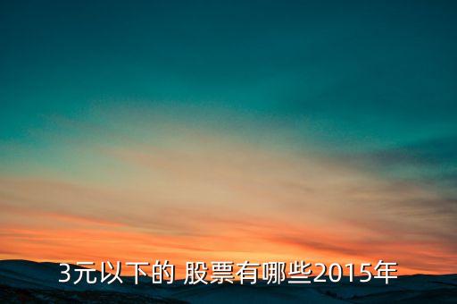 3元以下的 股票有哪些2015年