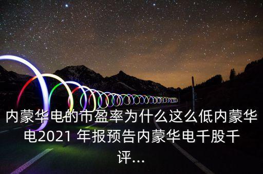 內蒙華電的市盈率為什么這么低內蒙華電2021 年報預告內蒙華電千股千評...