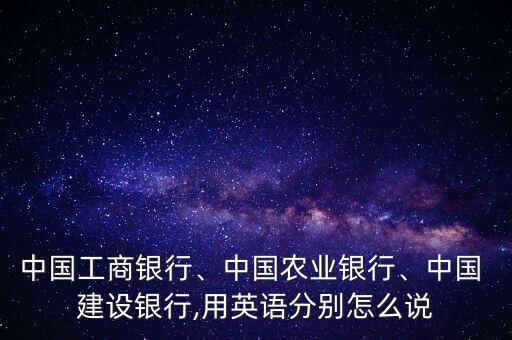 中國工商銀行、中國農(nóng)業(yè)銀行、中國 建設(shè)銀行,用英語分別怎么說