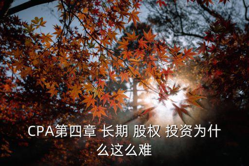 CPA第四章 長(zhǎng)期 股權(quán) 投資為什么這么難