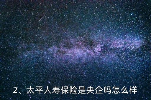 2、太平人壽保險(xiǎn)是央企嗎怎么樣