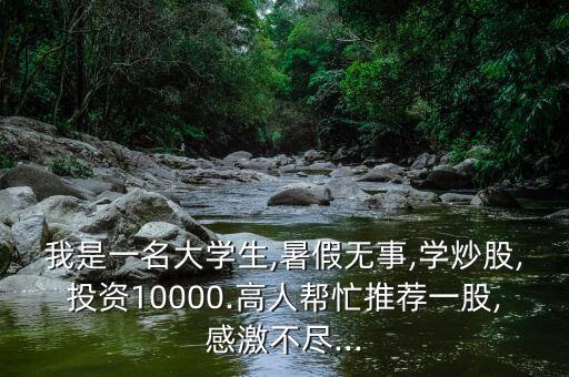 我是一名大學(xué)生,暑假無事,學(xué)炒股,投資10000.高人幫忙推薦一股,感激不盡...