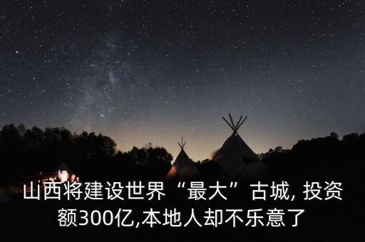 山西將建設(shè)世界“最大”古城, 投資額300億,本地人卻不樂意了