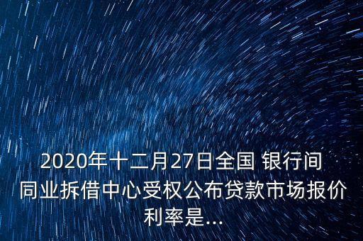 2020年十二月27日全國 銀行間 同業(yè)拆借中心受權(quán)公布貸款市場報價 利率是...