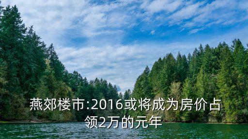  燕郊樓市:2016或?qū)⒊蔀榉績r占領2萬的元年